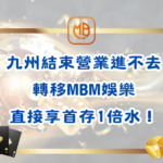 九州結束營業進不去轉移MBM娛樂，直接享首存1倍水！